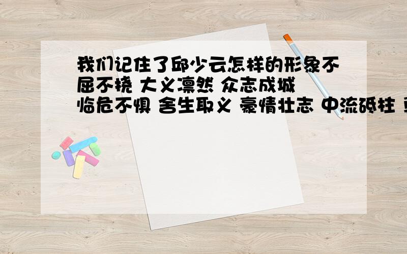 我们记住了邱少云怎样的形象不屈不挠 大义凛然 众志成城 临危不惧 舍生取义 豪情壮志 中流砥柱 勇往直前 披荆斩棘 同仇敌忾 感天动地 前仆后继上面的词语中，含近义词的有：含反义词