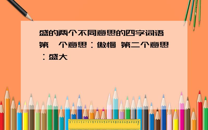 盛的两个不同意思的四字词语 第一个意思：傲慢 第二个意思：盛大