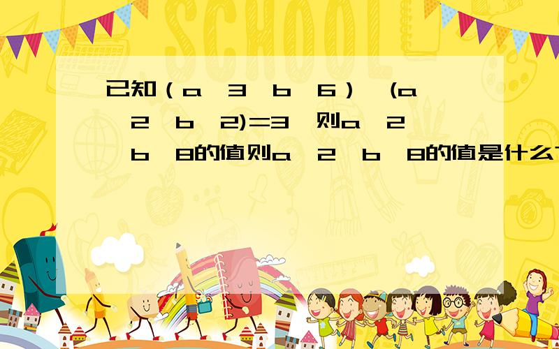 已知（a^3×b^6）÷(a^2×b^2)=3,则a^2×b^8的值则a^2×b^8的值是什么?