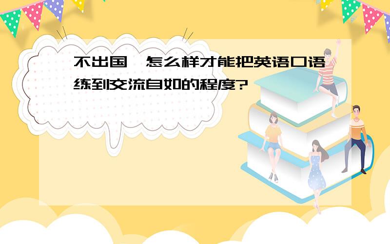 不出国,怎么样才能把英语口语练到交流自如的程度?