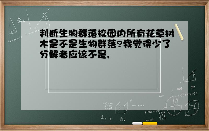 判断生物群落校园内所有花草树木是不是生物群落?我觉得少了分解者应该不是,