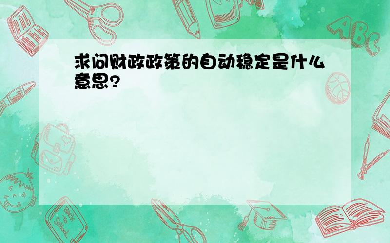 求问财政政策的自动稳定是什么意思?