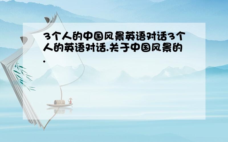 3个人的中国风景英语对话3个人的英语对话.关于中国风景的.