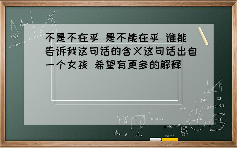 不是不在乎 是不能在乎 谁能告诉我这句话的含义这句话出自一个女孩 希望有更多的解释