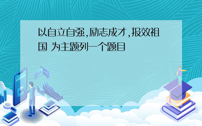 以自立自强,励志成才,报效祖国 为主题列一个题目