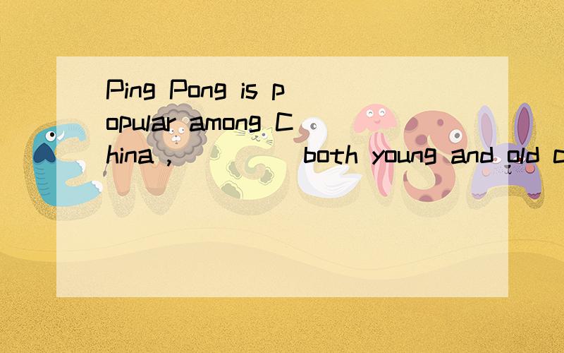 Ping Pong is popular among China ,____  both young and old can ____A  about it ; take part in   B  in it ;  take partC  in which ;  take part in D  in which ;  take part