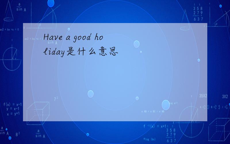 Have a good holiday是什么意思