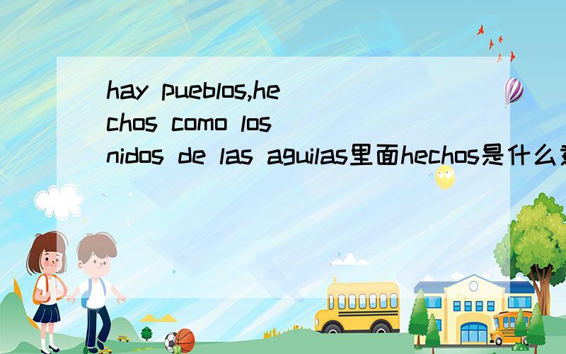 hay pueblos,hechos como los nidos de las aguilas里面hechos是什么意思这句话怎么解释hay pequeños pueblos,hechos como los nidos de las aguilas.