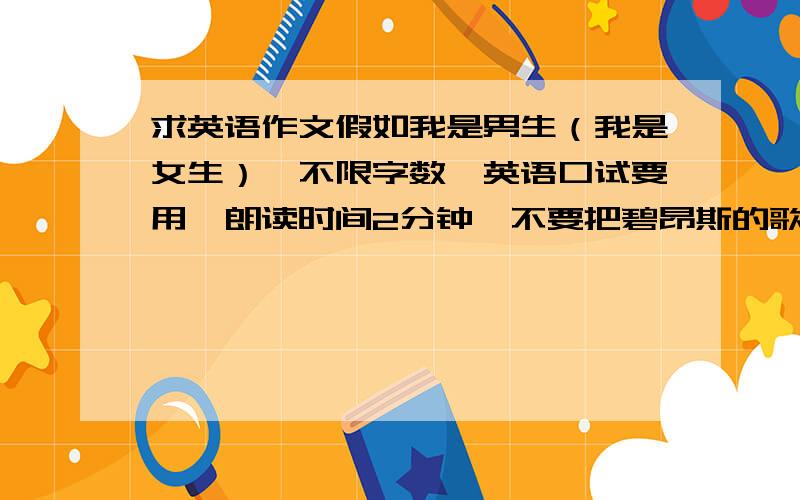 求英语作文假如我是男生（我是女生）,不限字数,英语口试要用,朗读时间2分钟,不要把碧昂斯的歌词贴过来英语口试要用,2分钟,不要碧昂斯的歌词!