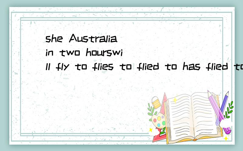 she Australia in two hourswill fly to flies to flied to has flied to选哪个呢?