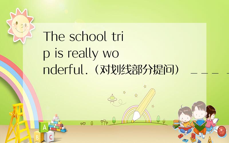 The school trip is really wonderful.（对划线部分提问） ___ ___ ___ ___ ___ the school​ trip?“那个盒子有这么大.”怀特夫人说,并把它给我看了看.