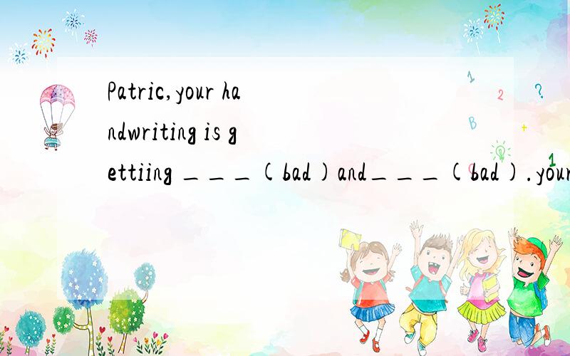 Patric,your handwriting is gettiing ___(bad)and___(bad).your teacher will be angry.