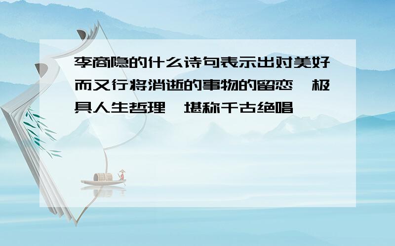 李商隐的什么诗句表示出对美好而又行将消逝的事物的留恋,极具人生哲理,堪称千古绝唱