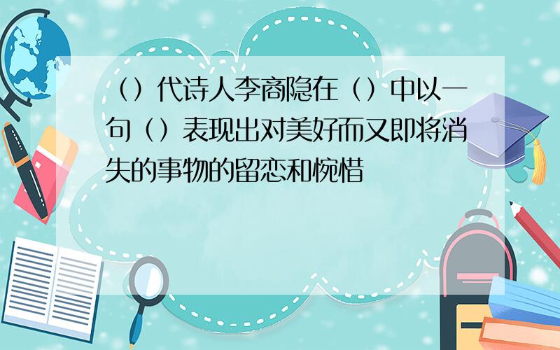 （）代诗人李商隐在（）中以一句（）表现出对美好而又即将消失的事物的留恋和惋惜