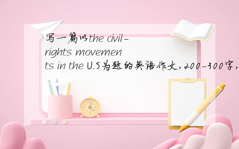 写一篇以the civil-rights movements in the U.S为题的英语作文,200-300字,今晚20：00前就要哦