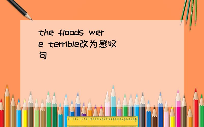 the floods were terrible改为感叹句