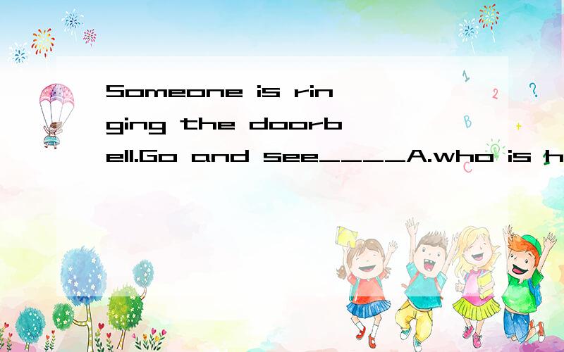 Someone is ringing the doorbell.Go and see____A.who is he B.who he is  C.who is it  D.who it is选什么?理由~