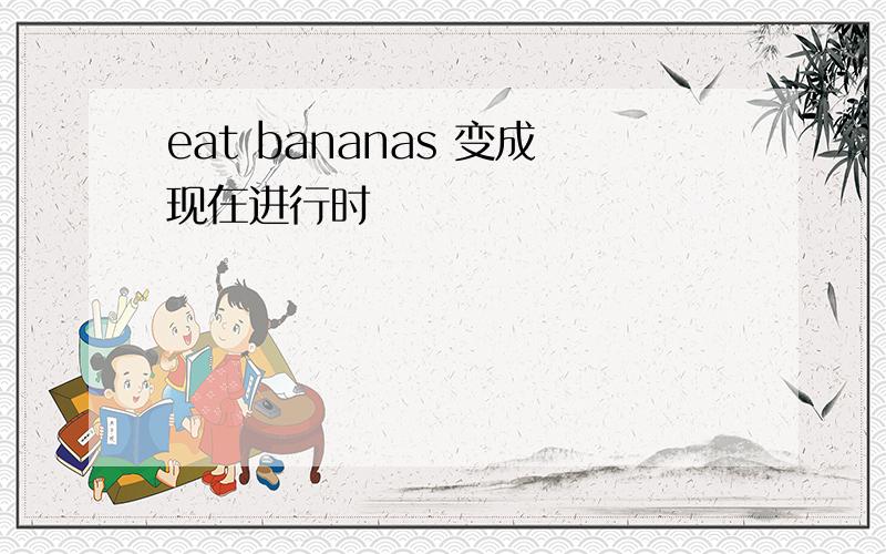 eat bananas 变成现在进行时