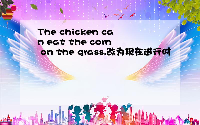 The chicken can eat the corn on the grass.改为现在进行时