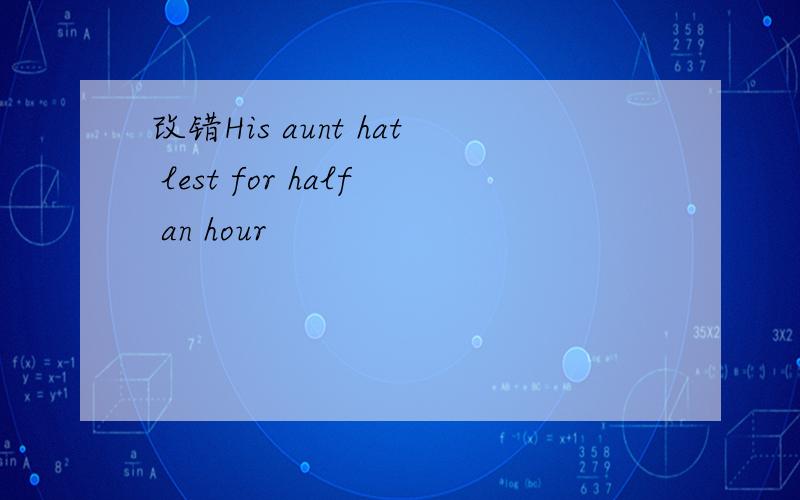 改错His aunt hat lest for half an hour