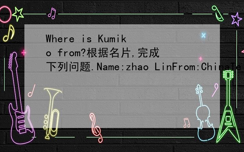 Where is Kumiko from?根据名片,完成下列问题.Name:zhao LinFrom:ChinaTel:(010)92674831