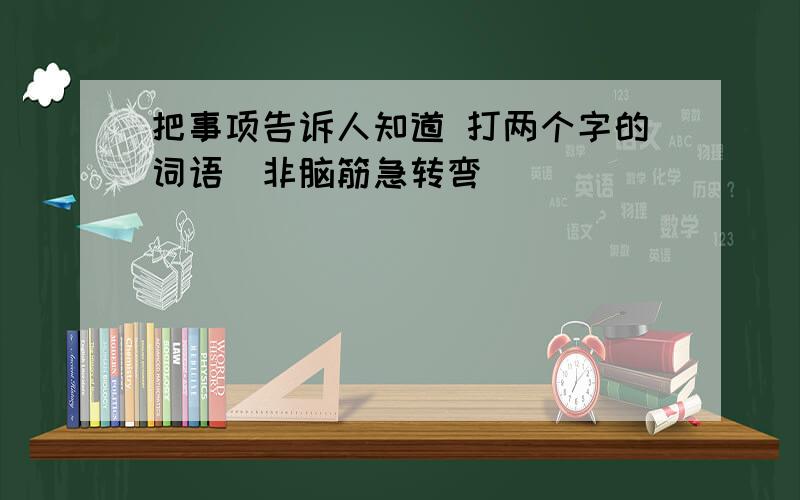 把事项告诉人知道 打两个字的词语（非脑筋急转弯）