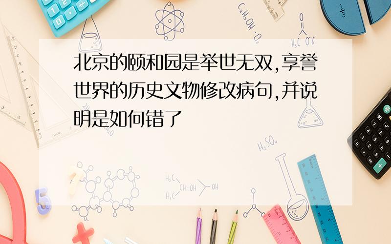 北京的颐和园是举世无双,享誉世界的历史文物修改病句,并说明是如何错了