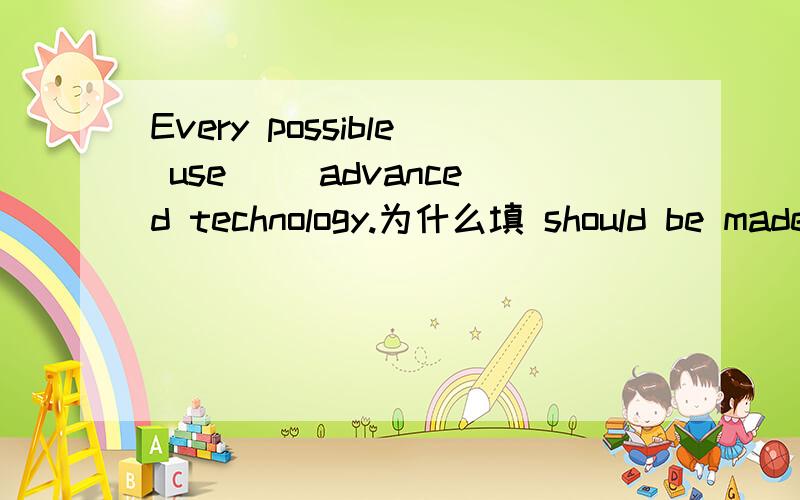 Every possible use( )advanced technology.为什么填 should be made of 说明下有关这个的语法