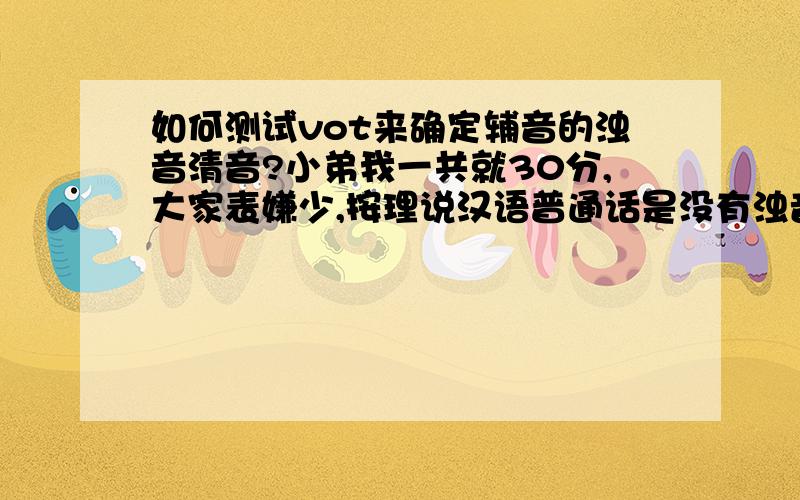 如何测试vot来确定辅音的浊音清音?小弟我一共就30分,大家表嫌少,按理说汉语普通话是没有浊音b d g的,只通过送气清音和不送气清音来区分词语意义,偏偏几乎所有外语都有清浊辅音对应,多数