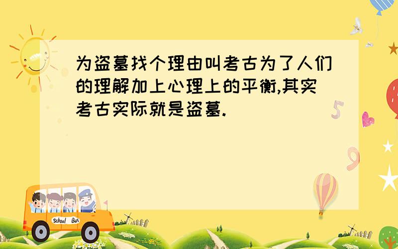 为盗墓找个理由叫考古为了人们的理解加上心理上的平衡,其实考古实际就是盗墓.