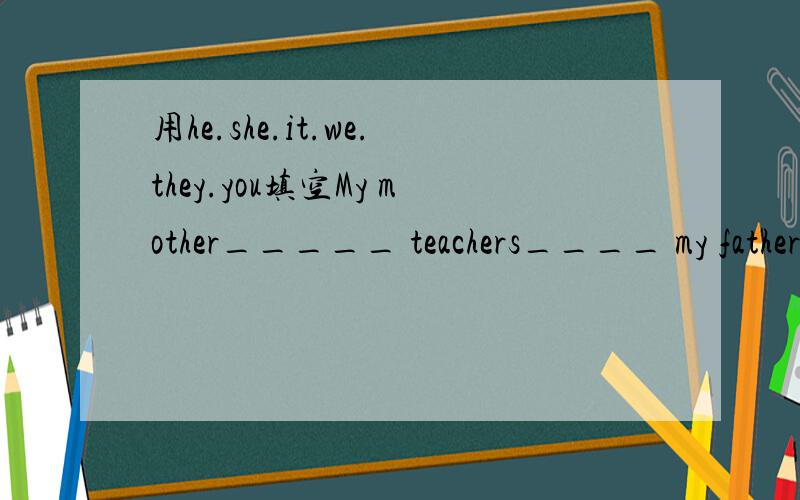 用he.she.it.we.they.you填空My mother_____ teachers____ my father and I____ your mother and you____the girl_____ cats____ three books____a dog_____ that man____ men_____boys_____ some eggs_____ a little mouse____ our pencils____a bike_____