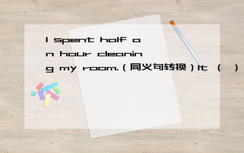 I spent half an hour cleaning my room.（同义句转换）It （ ）（ ）half an hour （ ）（ ）my room.