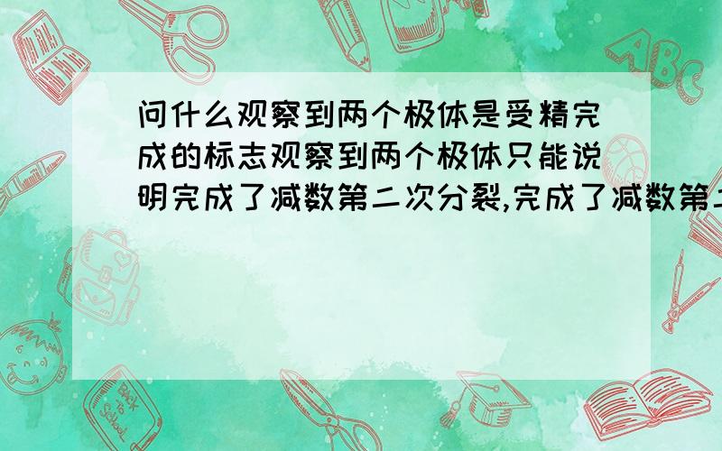 问什么观察到两个极体是受精完成的标志观察到两个极体只能说明完成了减数第二次分裂,完成了减数第二次分裂,就一定受精完成了吗?