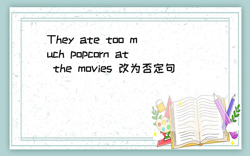 They ate too much popcorn at the movies 改为否定句