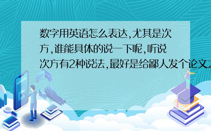 数字用英语怎么表达,尤其是次方,谁能具体的说一下呢,听说次方有2种说法,最好是给鄙人发个论文之类的那就更好了,six to the power of ten这种表达对么