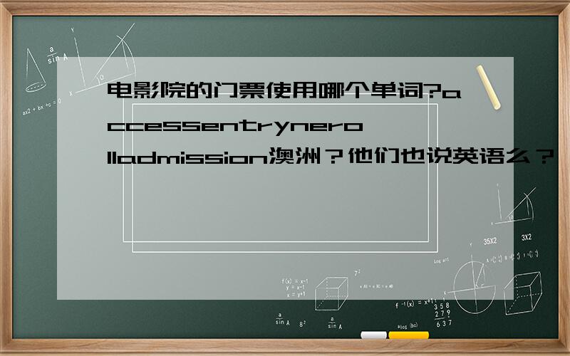 电影院的门票使用哪个单词?accessentrynerolladmission澳洲？他们也说英语么？