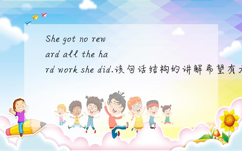 She got no reward all the hard work she did.该句话结构的讲解希望有大神来解释一哈0.0