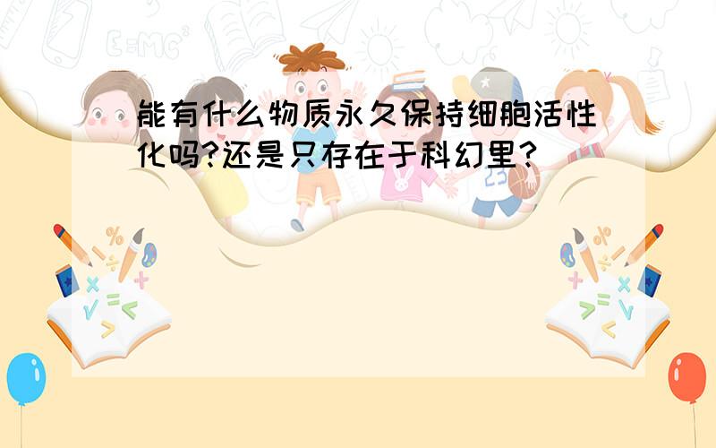 能有什么物质永久保持细胞活性化吗?还是只存在于科幻里?