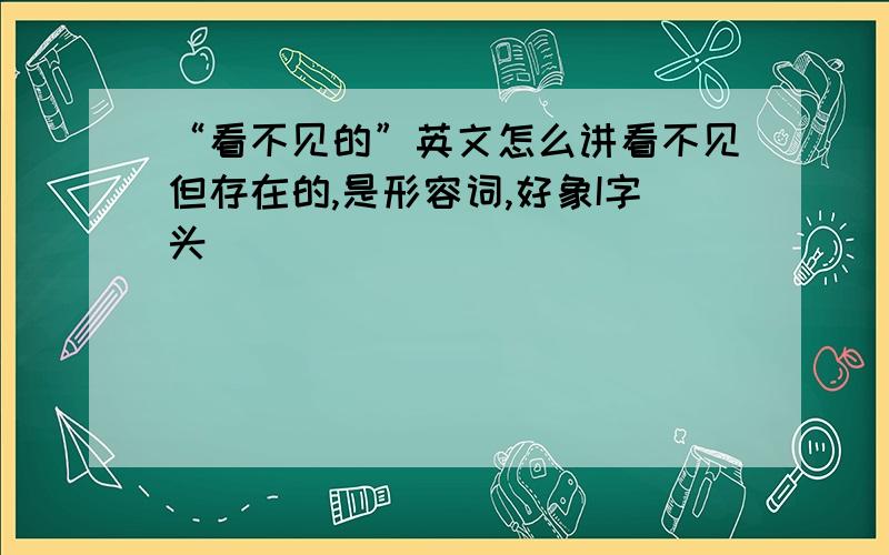 “看不见的”英文怎么讲看不见但存在的,是形容词,好象I字头