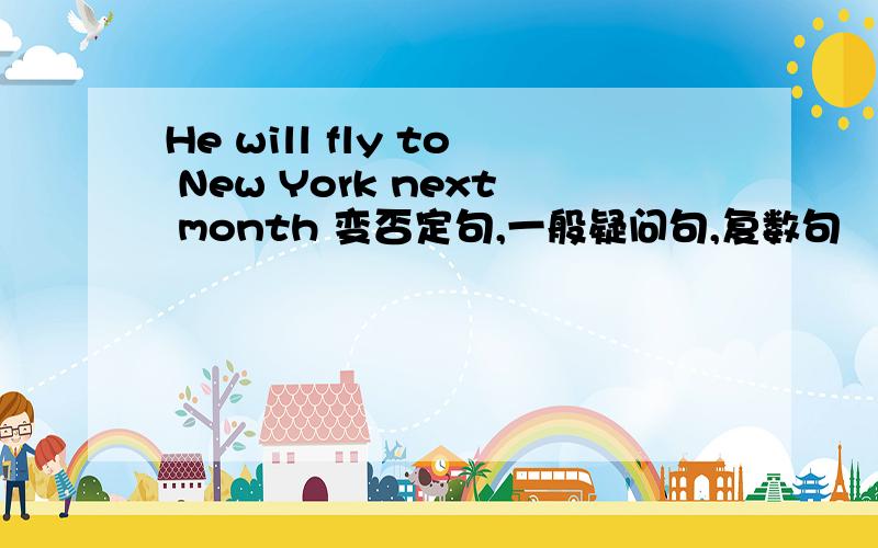 He will fly to New York next month 变否定句,一般疑问句,复数句