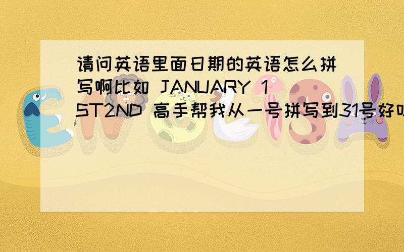 请问英语里面日期的英语怎么拼写啊比如 JANUARY 1ST2ND 高手帮我从一号拼写到31号好吗?我在书上找都是简写 我希望帮我全写出来啊,万分感激!我需要的是英语表达啊,比如一号就是FIRST,2号是SECO