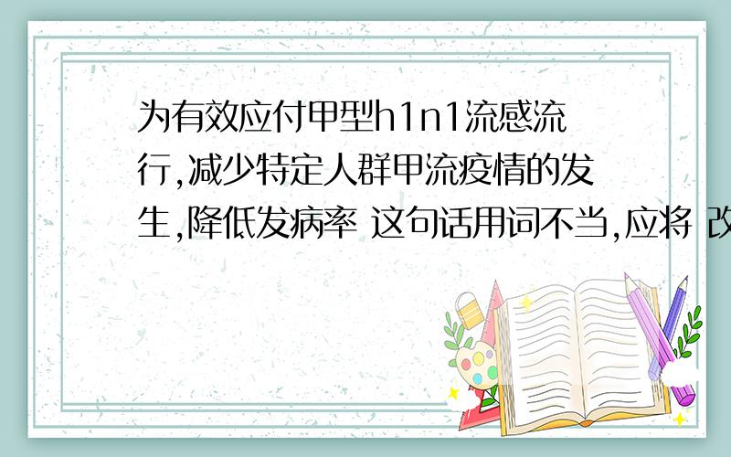 为有效应付甲型h1n1流感流行,减少特定人群甲流疫情的发生,降低发病率 这句话用词不当,应将 改为