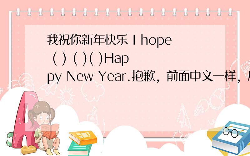 我祝你新年快乐 I hope ( ) ( )( )Happy New Year.抱歉，前面中文一样，后面是I （ ） （） （）Happy New Year.