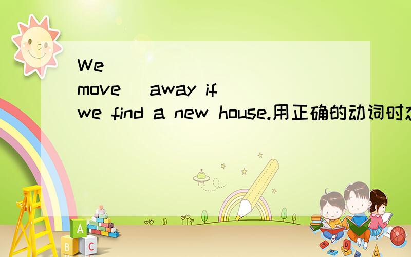 We _________ [move] away if we find a new house.用正确的动词时态填空