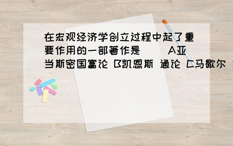 在宏观经济学创立过程中起了重要作用的一部著作是（） A亚当斯密国富论 B凯恩斯 通论 C马歇尔 经济学原理