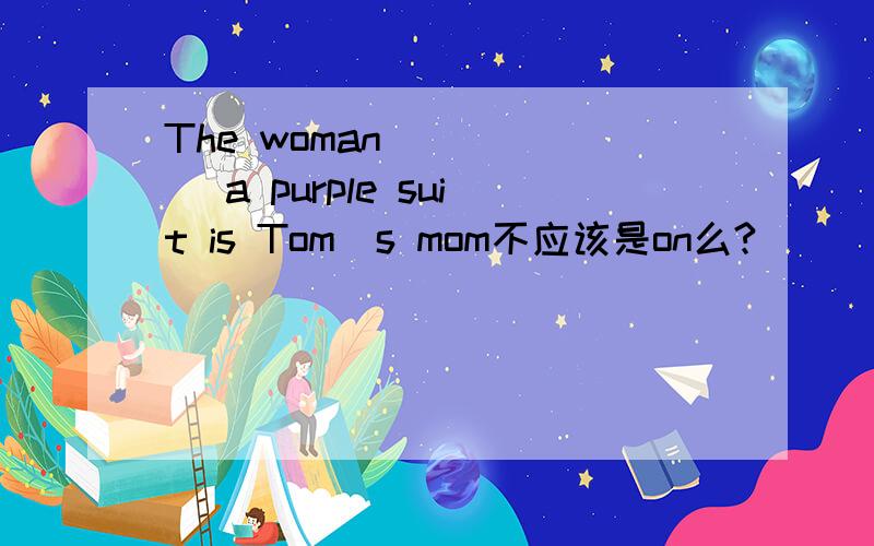 The woman _____ a purple suit is Tom`s mom不应该是on么?