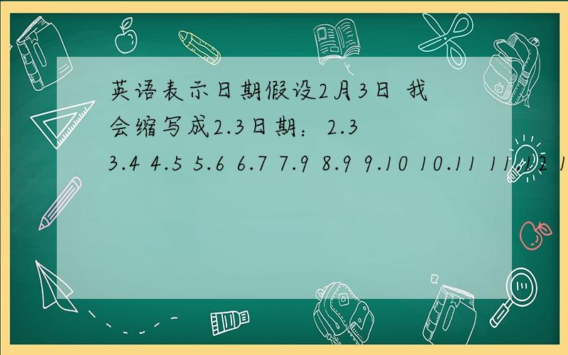 英语表示日期假设2月3日 我会缩写成2.3日期：2.3 3.4 4.5 5.6 6.7 7.9 8.9 9.10 10.11 11.12 12.13 11.14 10.15 9.16 8.17 7.18 6.19 5.20