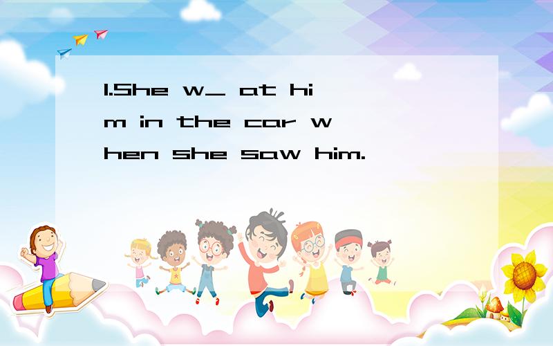 1.She w_ at him in the car when she saw him.———————————————————————2.She carries on the job _ she has had a bad cold.A.even B.even though C.though———————————————————