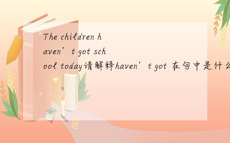 The children haven’t got school today请解释haven’t got 在句中是什么语法结构如果是现在完成时就不好翻译了，怎么翻译呢,这句话的语境是一个妻子对丈夫说。今天孩子们不用上学，你也有时间，