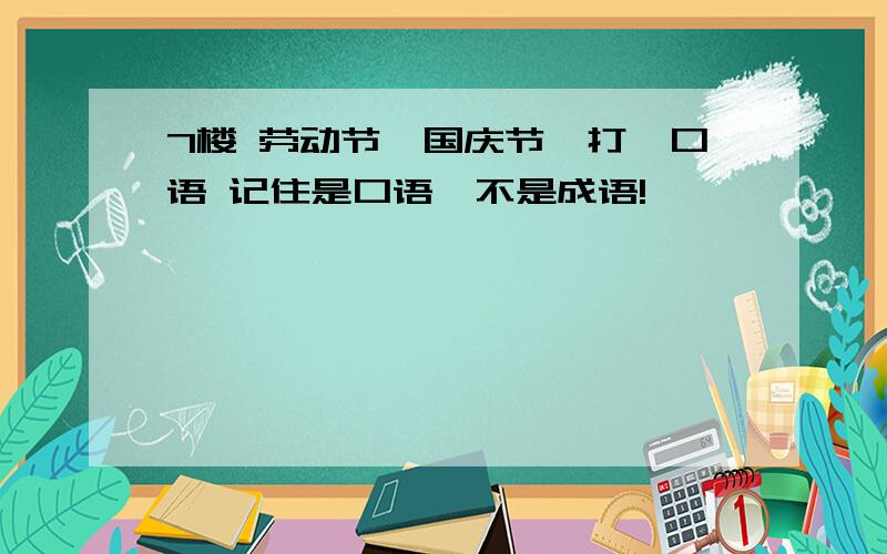 7楼 劳动节,国庆节,打一口语 记住是口语,不是成语!